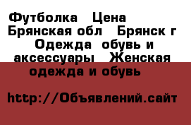 Футболка › Цена ­ 2 000 - Брянская обл., Брянск г. Одежда, обувь и аксессуары » Женская одежда и обувь   